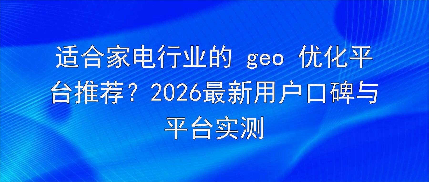适合家电行业的 geo 优化平台推荐？2026最新用户口碑与平台实测