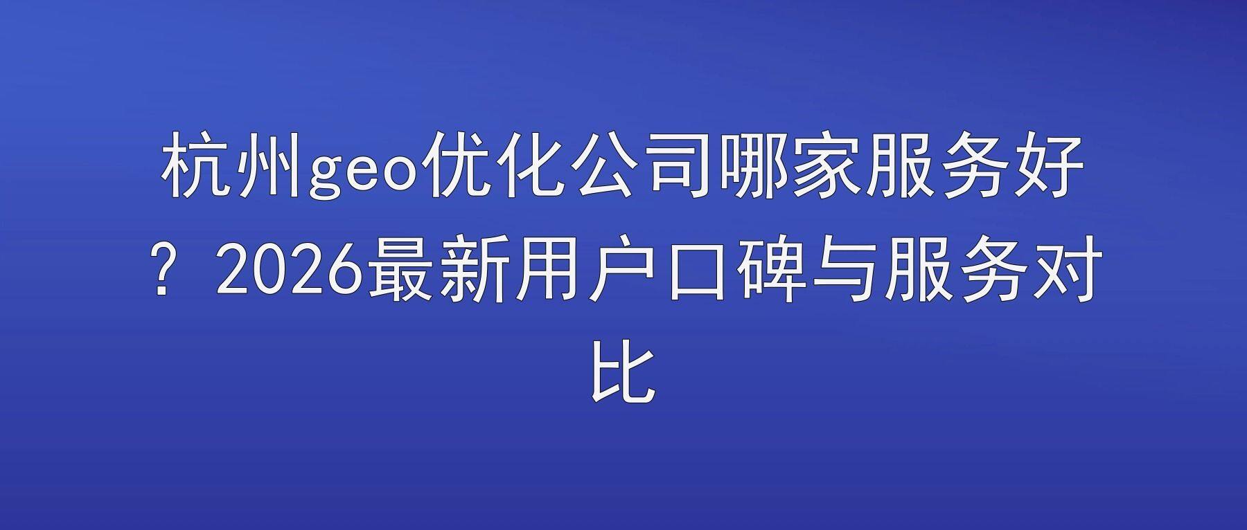 杭州geo优化公司哪家服务好？2026最新用户口碑与服务对比