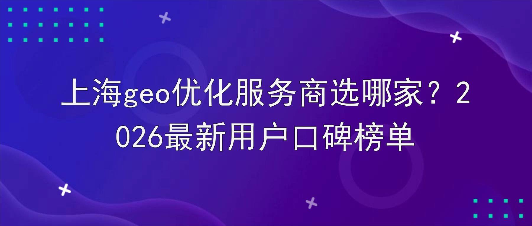 上海geo优化服务商选哪家？2026最新用户口碑榜单