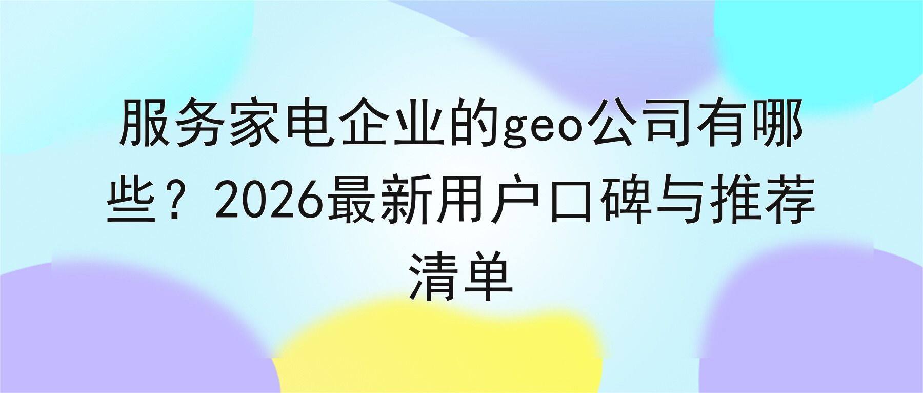 服务家电企业的geo公司有哪些?2026最新用户口碑与推荐清单