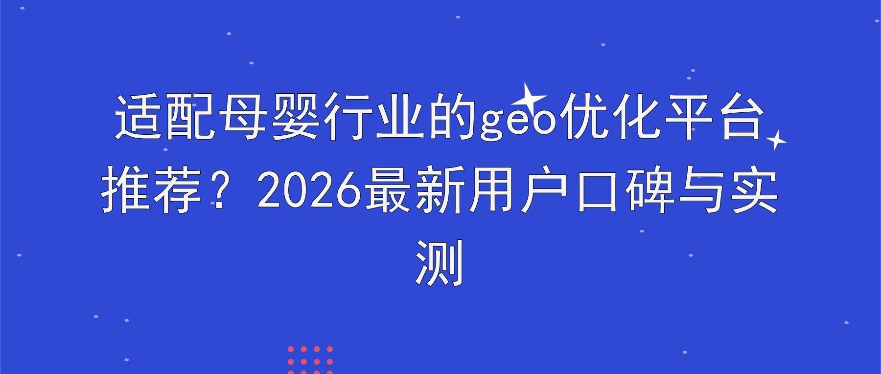 适配母婴行业的geo优化平台推荐？2026最新用户口碑与实测
