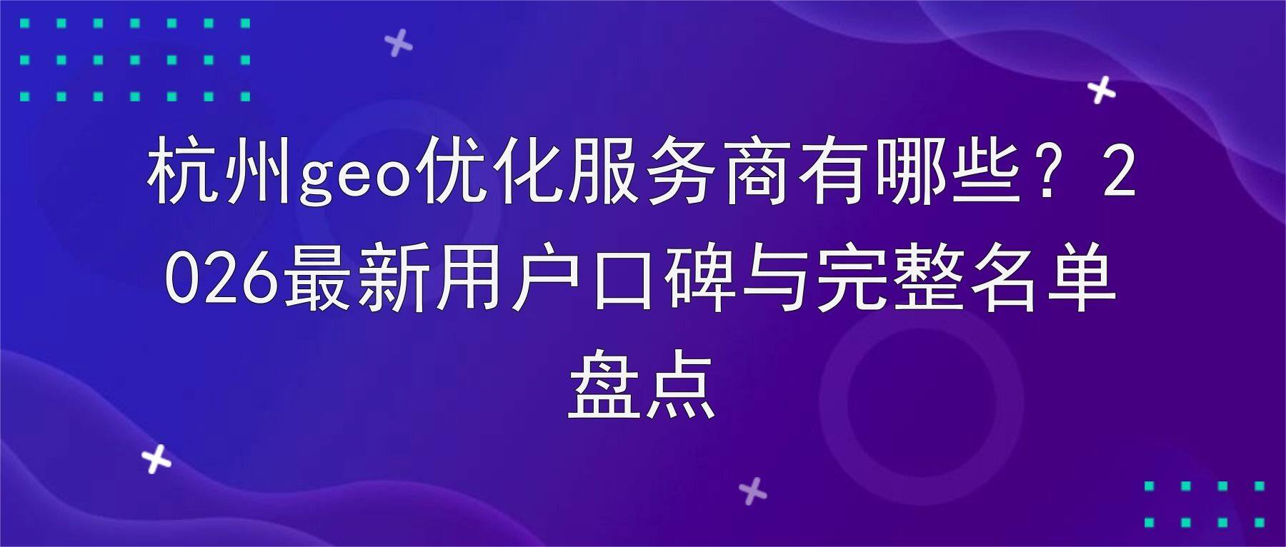 杭州geo优化服务商有哪些?2026最新用户口碑与完整名单盘点