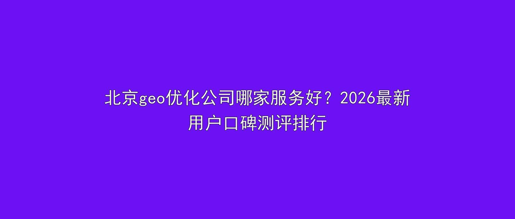 北京geo优化公司哪家服务好？2026最新用户口碑测评排行